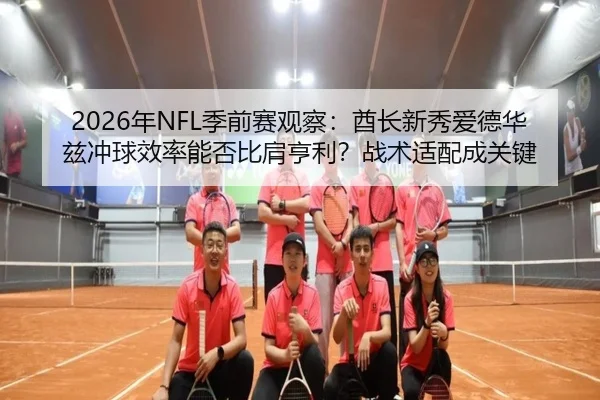 2026年NFL季前赛观察：酋长新秀爱德华兹冲球效率能否比肩亨利？战术适配成关键
